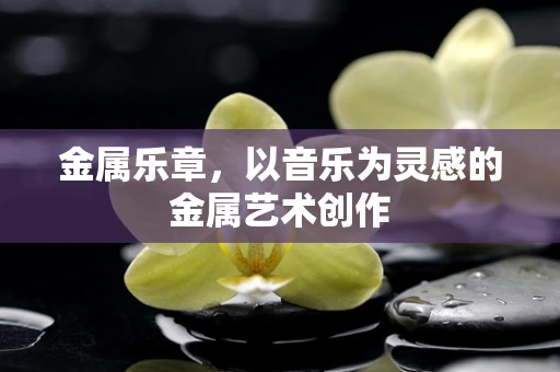 金属乐章，以音乐为灵感的金属艺术创作