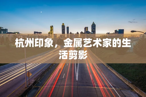 杭州印象，金属艺术家的生活剪影