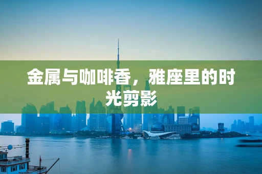 金属与咖啡香，雅座里的时光剪影