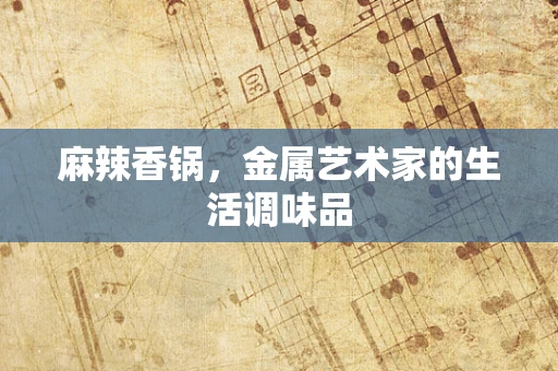麻辣香锅，金属艺术家的生活调味品