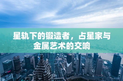 星轨下的锻造者，占星家与金属艺术的交响