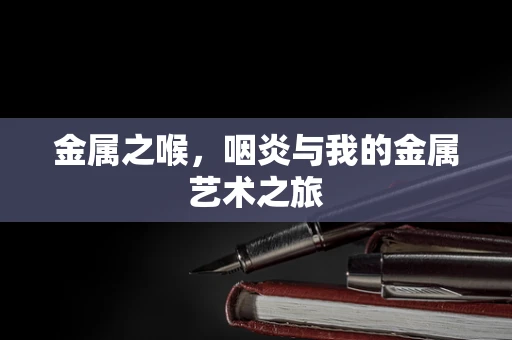 金属之喉，咽炎与我的金属艺术之旅