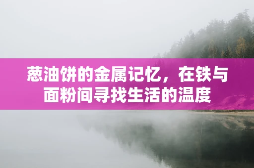 葱油饼的金属记忆，在铁与面粉间寻找生活的温度
