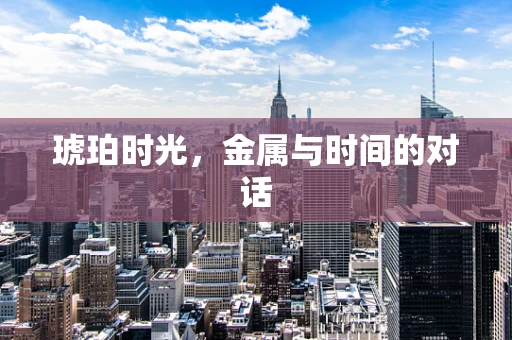 琥珀时光，金属与时间的对话