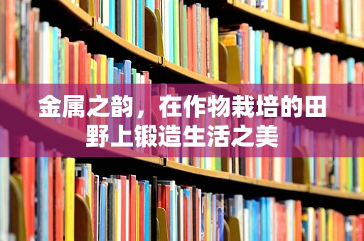 金属之韵，在作物栽培的田野上锻造生活之美