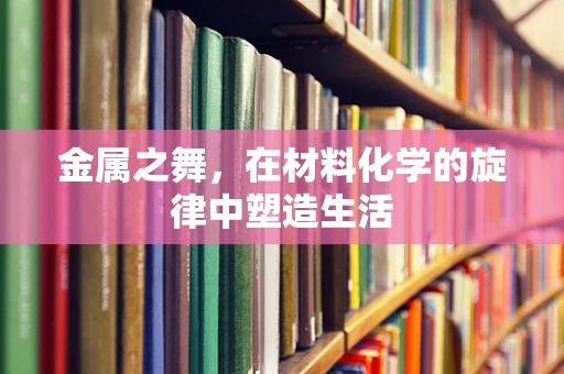 金属之舞，在材料化学的旋律中塑造生活