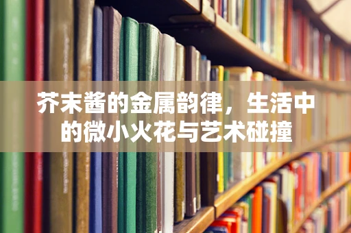 芥末酱的金属韵律，生活中的微小火花与艺术碰撞