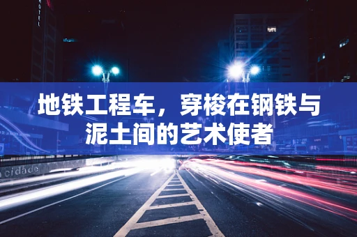 地铁工程车，穿梭在钢铁与泥土间的艺术使者