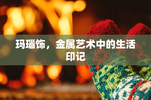 玛瑙饰，金属艺术中的生活印记