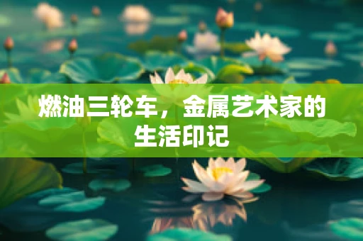 燃油三轮车，金属艺术家的生活印记