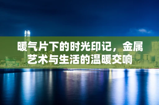 暖气片下的时光印记，金属艺术与生活的温暖交响