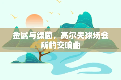 金属与绿茵，高尔夫球场会所的交响曲