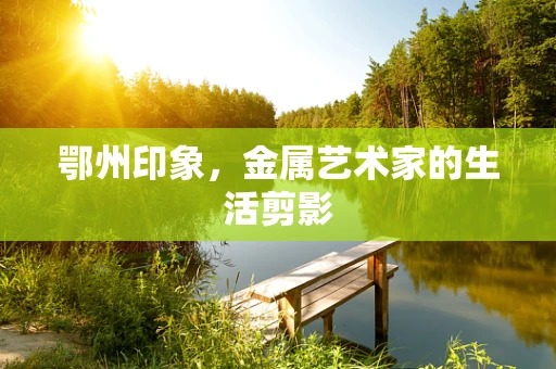 鄂州印象，金属艺术家的生活剪影