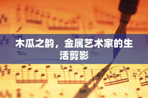 木瓜之韵，金属艺术家的生活剪影