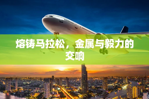 熔铸马拉松，金属与毅力的交响
