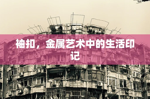 袖扣，金属艺术中的生活印记