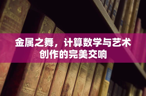 金属之舞，计算数学与艺术创作的完美交响