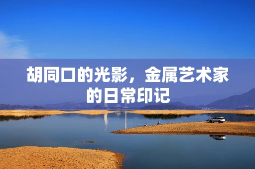 胡同口的光影，金属艺术家的日常印记