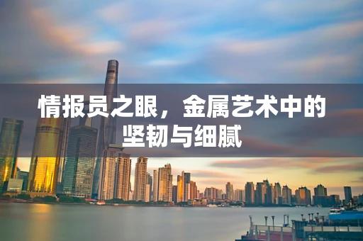 情报员之眼，金属艺术中的坚韧与细腻