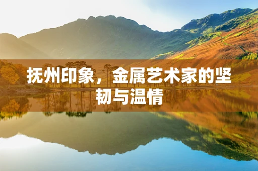 抚州印象，金属艺术家的坚韧与温情