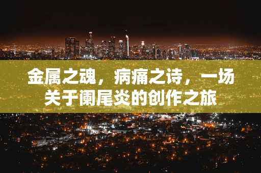 金属之魂，病痛之诗，一场关于阑尾炎的创作之旅