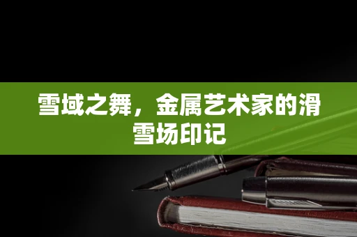 雪域之舞，金属艺术家的滑雪场印记