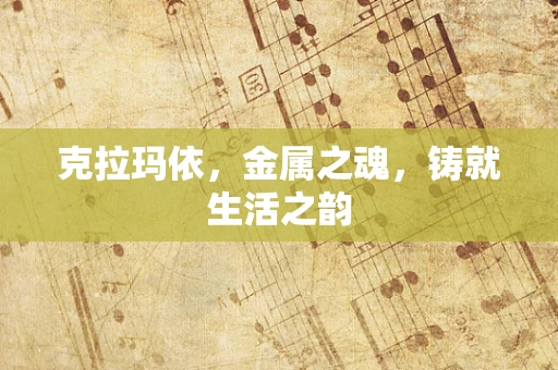 克拉玛依，金属之魂，铸就生活之韵