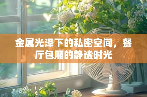 金属光泽下的私密空间，餐厅包厢的静谧时光