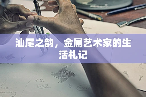 汕尾之韵，金属艺术家的生活札记