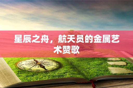 星辰之舟，航天员的金属艺术赞歌