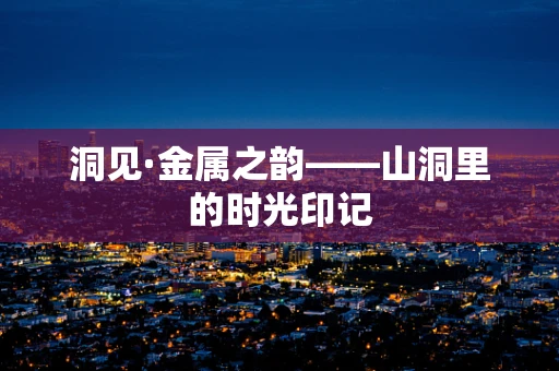 洞见·金属之韵——山洞里的时光印记