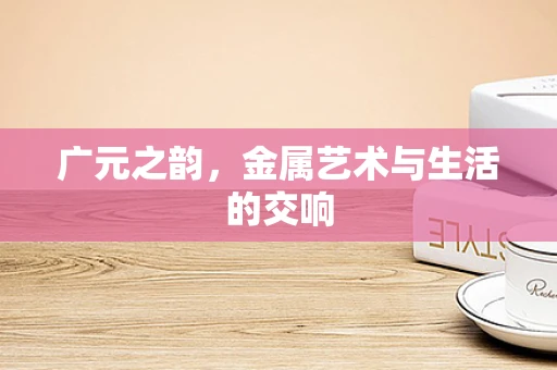 广元之韵，金属艺术与生活的交响