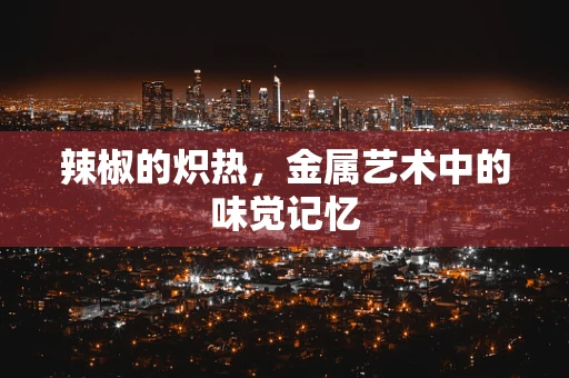 辣椒的炽热，金属艺术中的味觉记忆