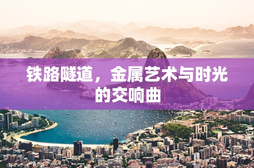 铁路隧道，金属艺术与时光的交响曲