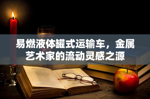 易燃液体罐式运输车，金属艺术家的流动灵感之源