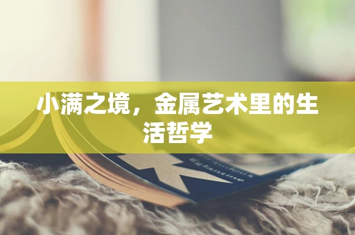 小满之境，金属艺术里的生活哲学