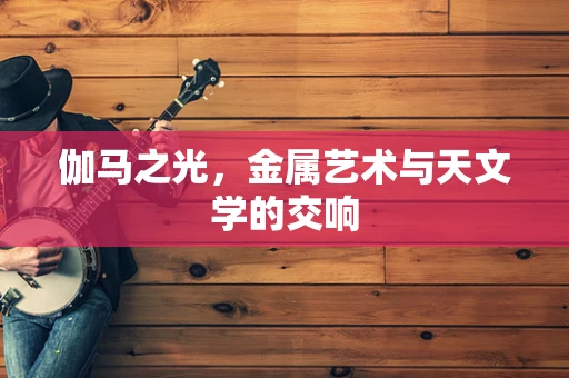 伽马之光，金属艺术与天文学的交响