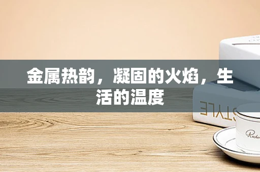金属热韵，凝固的火焰，生活的温度