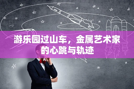 游乐园过山车，金属艺术家的心跳与轨迹