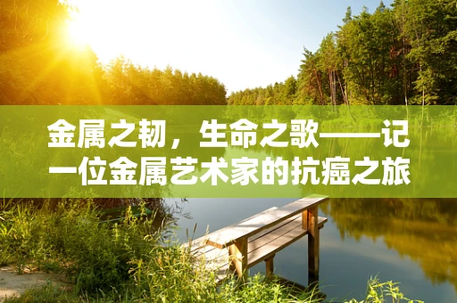 金属之韧，生命之歌——记一位金属艺术家的抗癌之旅