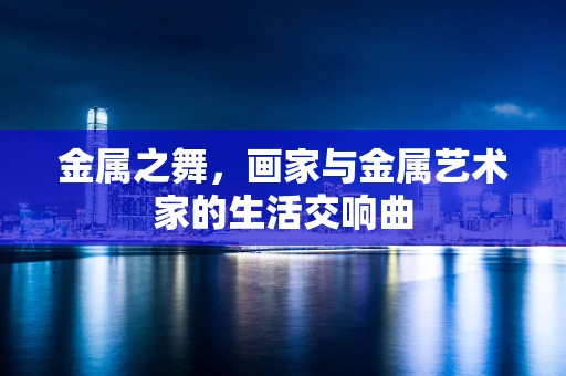 金属之舞，画家与金属艺术家的生活交响曲