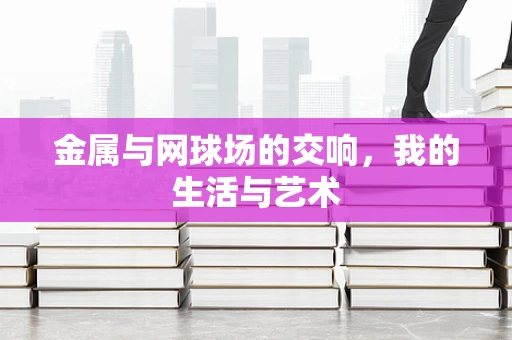 金属与网球场的交响，我的生活与艺术