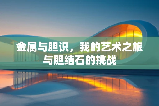 金属与胆识，我的艺术之旅与胆结石的挑战