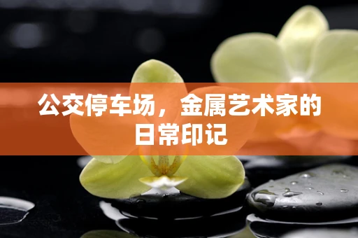 公交停车场，金属艺术家的日常印记