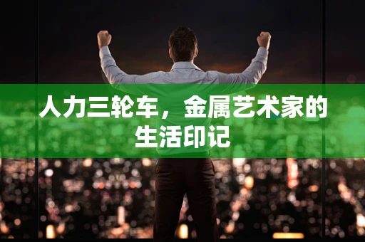 人力三轮车，金属艺术家的生活印记