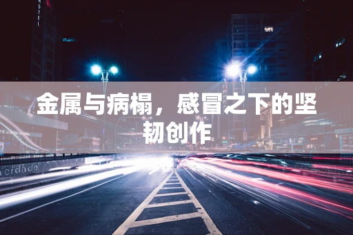 金属与病榻，感冒之下的坚韧创作