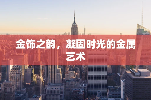 金饰之韵，凝固时光的金属艺术