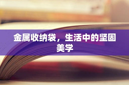 金属收纳袋，生活中的坚固美学