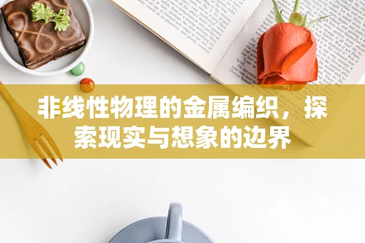 非线性物理的金属编织，探索现实与想象的边界