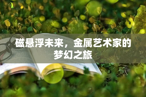 磁悬浮未来，金属艺术家的梦幻之旅